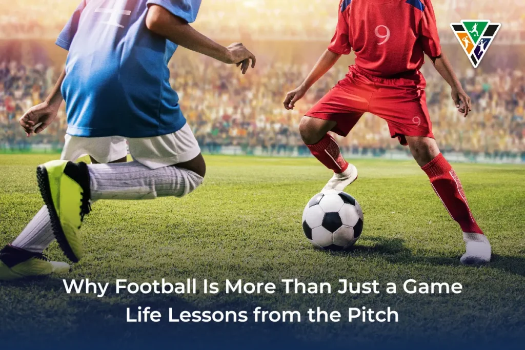 Why Football Is More Than Just a Game – Life Lessons from the Pitch